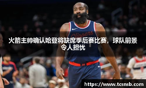 火箭主帅确认哈登将缺席季后赛比赛，球队前景令人担忧