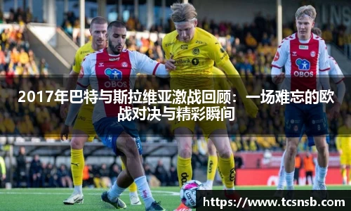 2017年巴特与斯拉维亚激战回顾：一场难忘的欧战对决与精彩瞬间