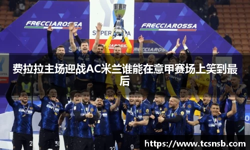 费拉拉主场迎战AC米兰谁能在意甲赛场上笑到最后