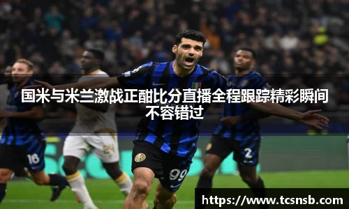 国米与米兰激战正酣比分直播全程跟踪精彩瞬间不容错过