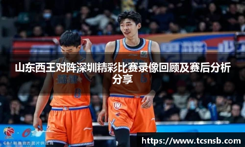山东西王对阵深圳精彩比赛录像回顾及赛后分析分享